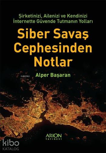 Siber Savaş Cephesinden Notlar; Şirketinizi, Ailenizi ve Kendinizi İnternette Güvende Tutmanın Yolları
