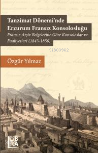 Tanzimat Döneminde Erzurum Fransız Konsolosluğu;Fransız Arşiv Belgelerine Göre Konsoloslar ve Faaliyetleri (1843-1856)