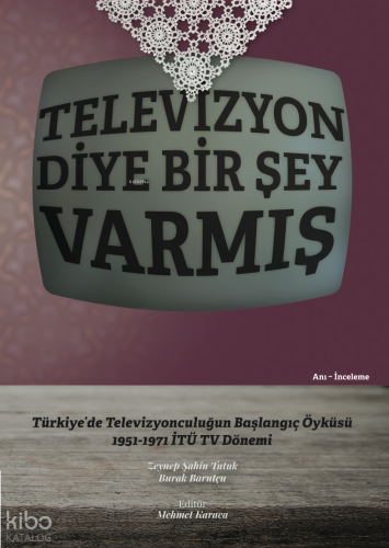 Televizyon Diye Bir Şey Varmış ;Türkiye'de Televizyonculuğun Başlangıç Öyküsü 1951 - 1971 İTÜ TV Dönemi