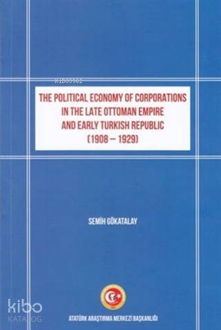 The Political Economy of Corporations in the Late Ottoman Empire and Early Turkish Republic; (1908-1929)