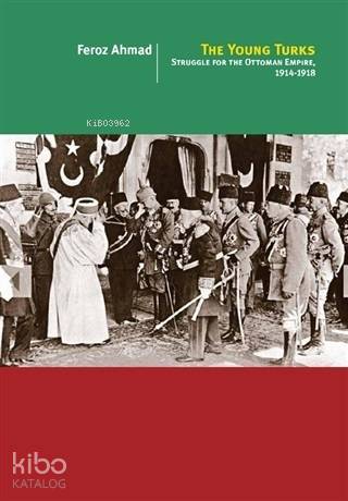The Young Turks; Struggle For The Ottoman Empire 1914 - 1918