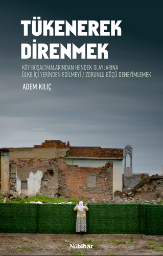 Tükenerek Direnmek ;Köy Boşaltmalarından Hendek Olaylarına Ülke İçi Yerinden Edilmeyi/Zorunlu Göçü Deneyimlemek