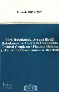 Türk Hukukunda, Avrupa Birliği Hukukunda ve Amerikan Hukukunda Finansal Grupların / Finansal Holding Şirketlerinin Düzenlenmesi ve Denetimi