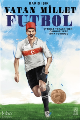 Vatan Millet Futbol İttihat ve Terakki’den Cumhuriyete Türk Futbolu