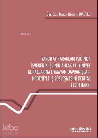 Yargıtay Kararları Işığında İşverenin İşçinin Ahlak ve İyiniyet Kurallarına Uymayan; Davranışları Nedeniyle İş Sözleşmesini Derhal Fesih Hakkı