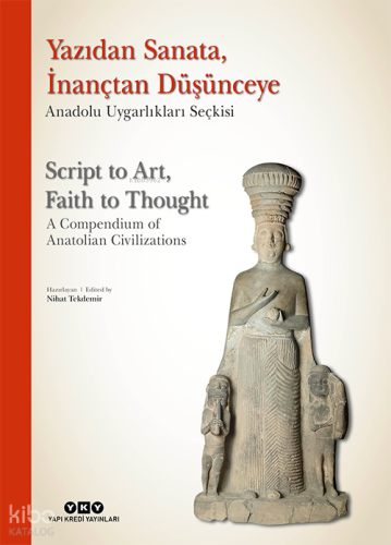 Yazıdan Sanata, İnançtan Düşünceye - Anadolu Uygarlıkları Seçkisi;Script to Art, Faith to Thought - A Compendium of Anatolian Civilizations