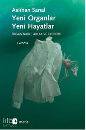 Yeni Organlar Yeni Hayatlar; Organ Nakli, Ahlak ve Ekonomi - Kitapiks.