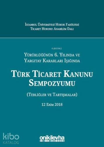 Yürürlüğünün 6. Yılında ve Yargıtay Kararları Işığında Türk Ticaret Kanunu Sempozyumu; (Tebliğler - Tartışmalar) 12 Ekim 2018